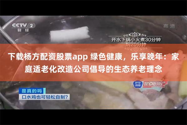 下载杨方配资股票app 绿色健康，乐享晚年：家庭适老化改造公司倡导的生态养老理念