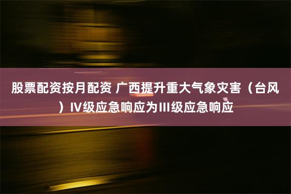 股票配资按月配资 广西提升重大气象灾害（台风）Ⅳ级应急响应为Ⅲ级应急响应