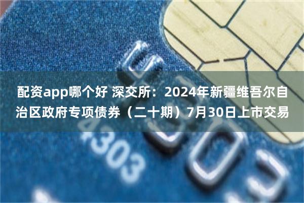 配资app哪个好 深交所：2024年新疆维吾尔自治区政府专项债券（二十期）7月30日上市交易