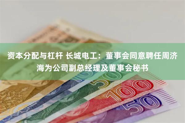 资本分配与杠杆 长城电工：董事会同意聘任周济海为公司副总经理及董事会秘书