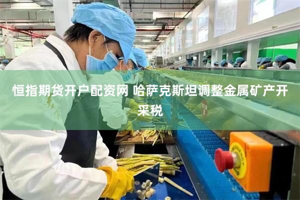 恒指期货开户配资网 哈萨克斯坦调整金属矿产开采税