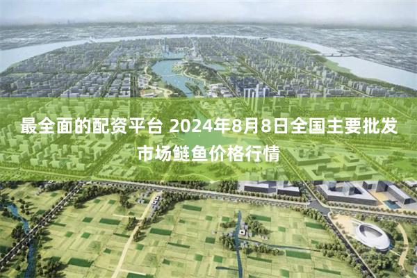 最全面的配资平台 2024年8月8日全国主要批发市场鲢鱼价格行情