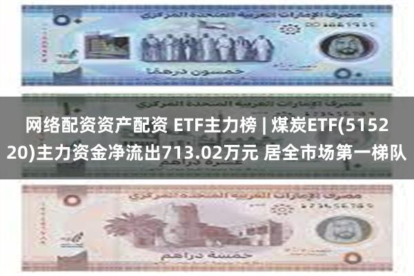 网络配资资产配资 ETF主力榜 | 煤炭ETF(515220)主力资金净流出713.02万元 居全市场第一梯队