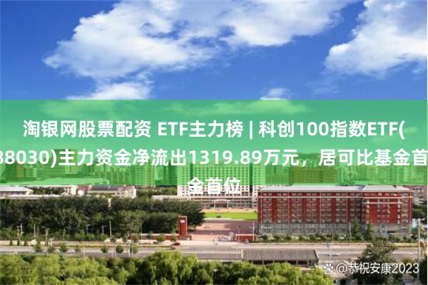 淘银网股票配资 ETF主力榜 | 科创100指数ETF(588030)主力资金净流出1319.89万元，居可比基金首位