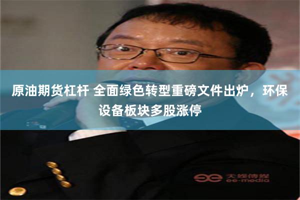 原油期货杠杆 全面绿色转型重磅文件出炉，环保设备板块多股涨停