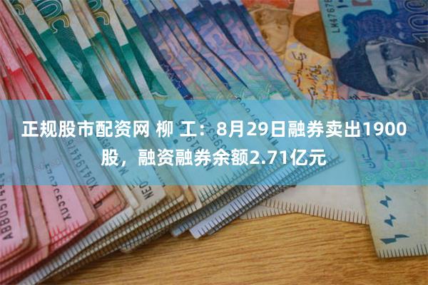 正规股市配资网 柳 工：8月29日融券卖出1900股，融资融券余额2.71亿元