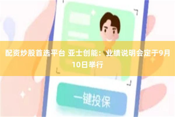 配资炒股首选平台 亚士创能：业绩说明会定于9月10日举行