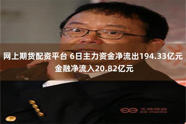 网上期货配资平台 6日主力资金净流出194.33亿元 金融净流入20.82亿元