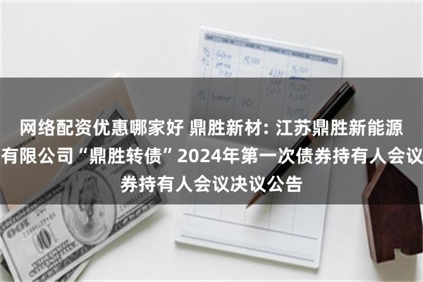 网络配资优惠哪家好 鼎胜新材: 江苏鼎胜新能源材料股份有限公司“鼎胜转债”2024年第一次债券持有人会议决议公告