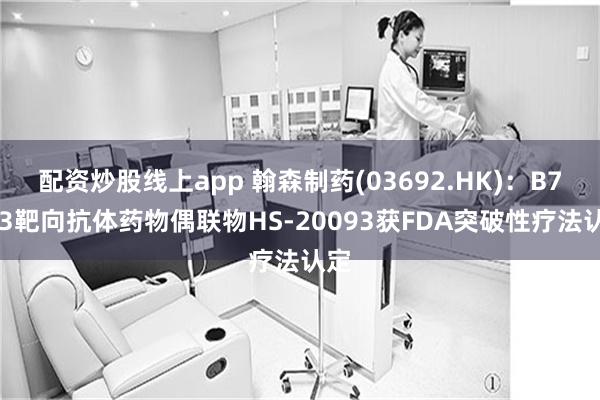 配资炒股线上app 翰森制药(03692.HK)：B7-H3靶向抗体药物偶联物HS-20093获FDA突破性疗法认定