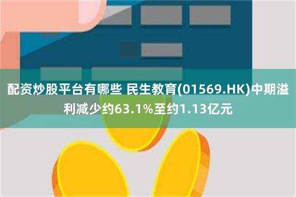 配资炒股平台有哪些 民生教育(01569.HK)中期溢利减少约63.1%至约1.13亿元