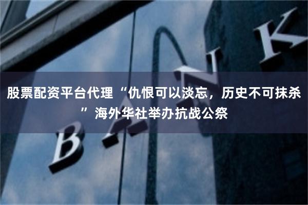 股票配资平台代理 “仇恨可以淡忘，历史不可抹杀” 海外华社举办抗战公祭