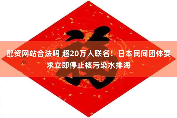 配资网站合法吗 超20万人联名！日本民间团体要求立即停止核污染水排海