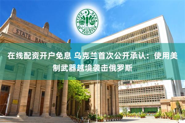 在线配资开户免息 乌克兰首次公开承认：使用美制武器越境袭击俄罗斯