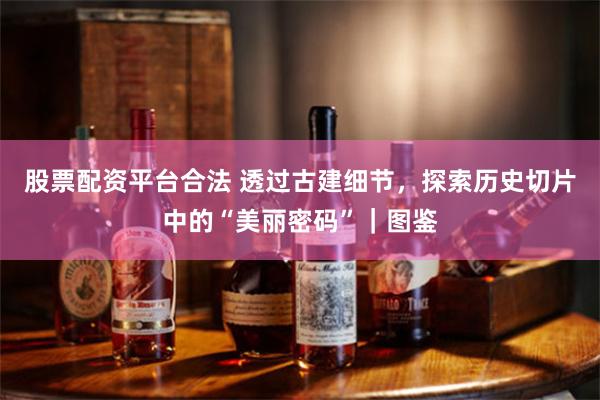 股票配资平台合法 透过古建细节，探索历史切片中的“美丽密码”｜图鉴