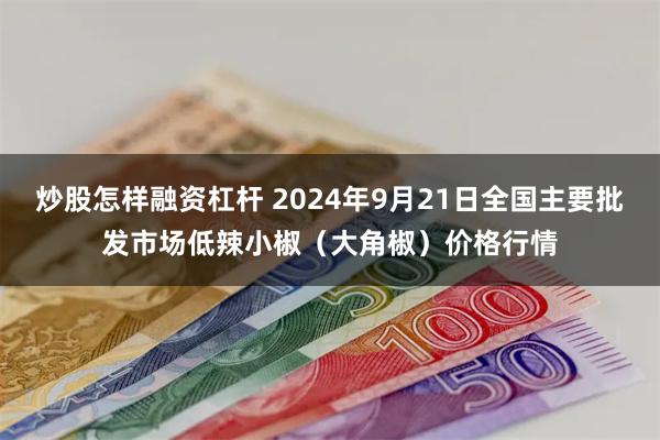 炒股怎样融资杠杆 2024年9月21日全国主要批发市场低辣小椒（大角椒）价格行情