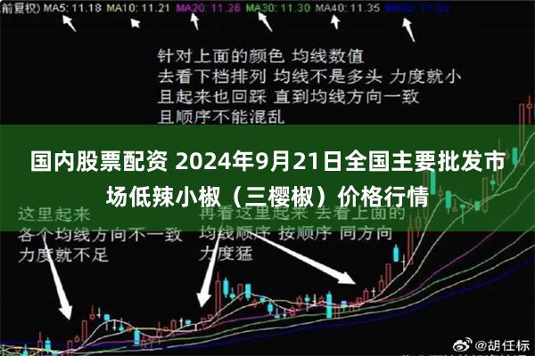 国内股票配资 2024年9月21日全国主要批发市场低辣小椒（三樱椒）价格行情