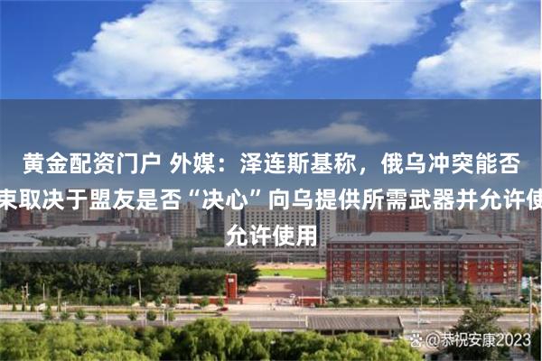 黄金配资门户 外媒：泽连斯基称，俄乌冲突能否结束取决于盟友是否“决心”向乌提供所需武器并允许使用