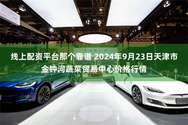 线上配资平台那个靠谱 2024年9月23日天津市金钟河蔬菜贸易中心价格行情