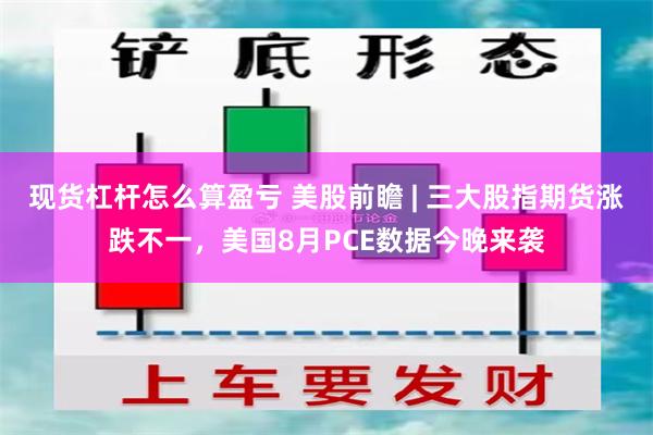 现货杠杆怎么算盈亏 美股前瞻 | 三大股指期货涨跌不一，美国8月PCE数据今晚来袭