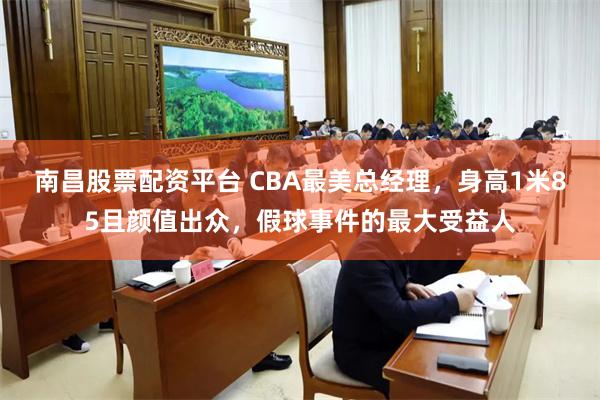 南昌股票配资平台 CBA最美总经理，身高1米85且颜值出众，假球事件的最大受益人