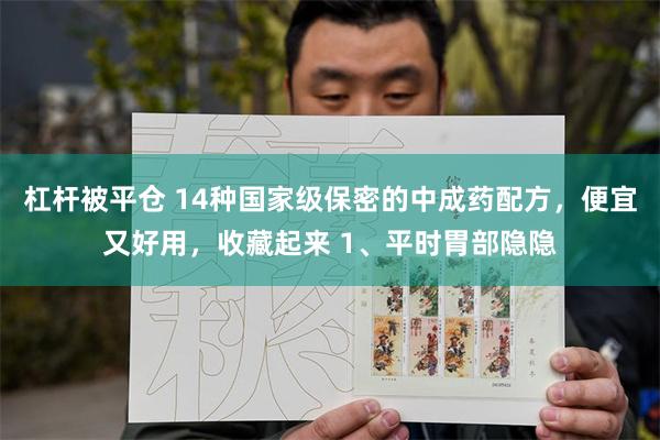 杠杆被平仓 14种国家级保密的中成药配方，便宜又好用，收藏起来 1、平时胃部隐隐