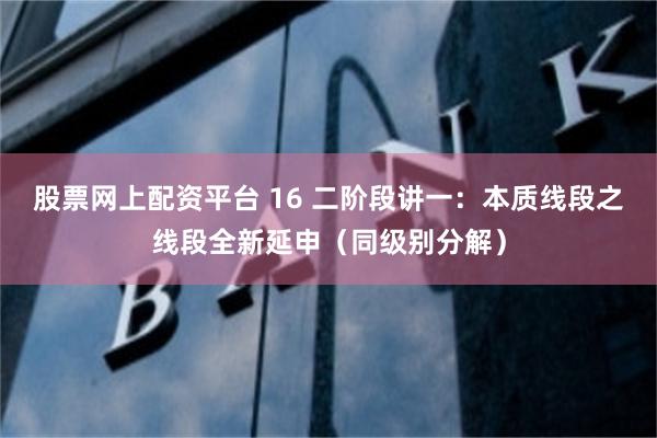 股票网上配资平台 16 二阶段讲一：本质线段之线段全新延申（同级别分解）