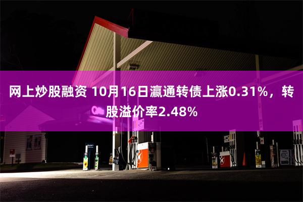 网上炒股融资 10月16日瀛通转债上涨0.31%，转股溢价率2.48%