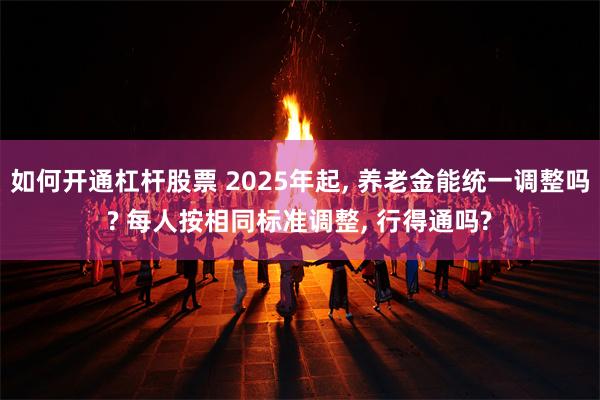 如何开通杠杆股票 2025年起, 养老金能统一调整吗? 每人按相同标准调整, 行得通吗?