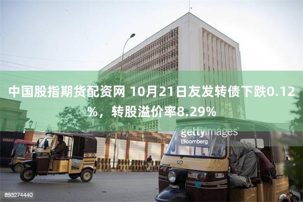 中国股指期货配资网 10月21日友发转债下跌0.12%，转股溢价率8.29%