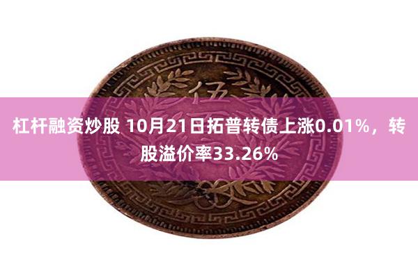 杠杆融资炒股 10月21日拓普转债上涨0.01%，转股溢价率33.26%