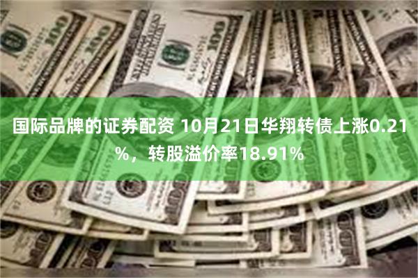 国际品牌的证券配资 10月21日华翔转债上涨0.21%，转股溢价率18.91%