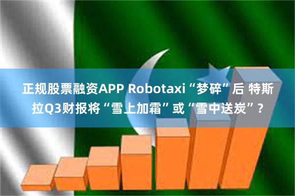 正规股票融资APP Robotaxi“梦碎”后 特斯拉Q3财报将“雪上加霜”或“雪中送炭”？