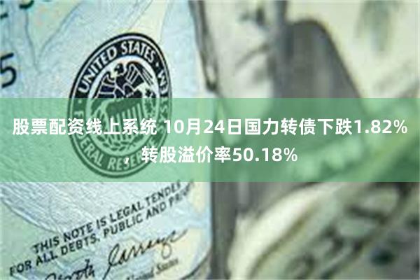 股票配资线上系统 10月24日国力转债下跌1.82%，转股溢价率50.18%