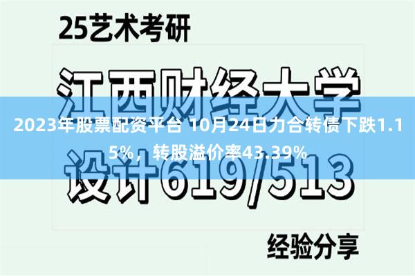 2023年股票配资平台 10月24日力合转债下跌1.15%，转股溢价率43.39%