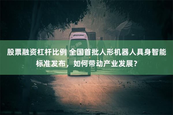 股票融资杠杆比例 全国首批人形机器人具身智能标准发布，如何带动产业发展？