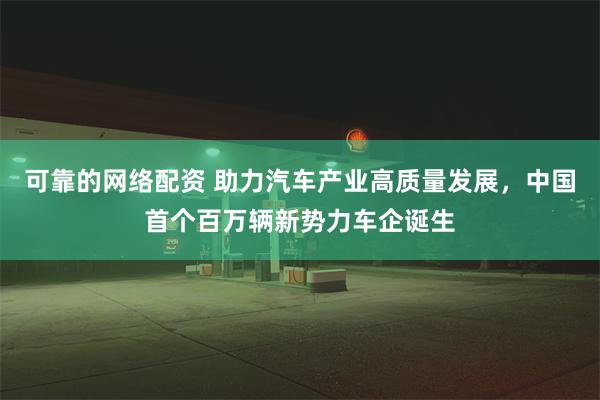 可靠的网络配资 助力汽车产业高质量发展，中国首个百万辆新势力车企诞生