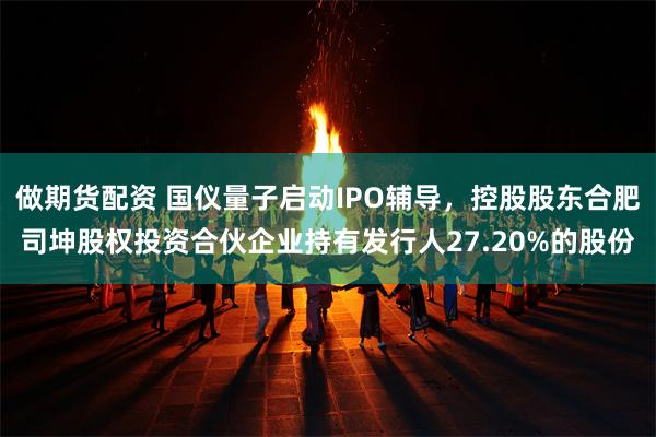 做期货配资 国仪量子启动IPO辅导，控股股东合肥司坤股权投资合伙企业持有发行人27.20%的股份