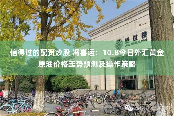 信得过的配资炒股 冯喜运：10.8今日外汇黄金原油价格走势预测及操作策略