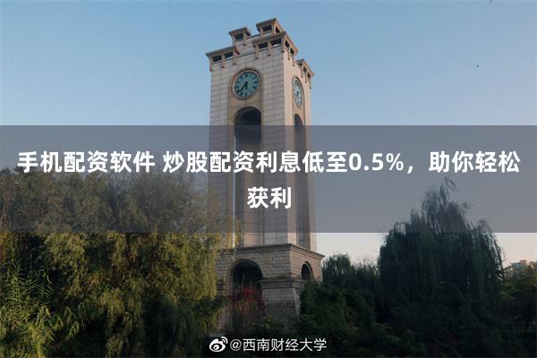 手机配资软件 炒股配资利息低至0.5%，助你轻松获利