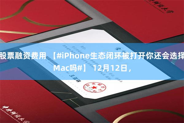 股票融资费用 【#iPhone生态闭环被打开你还会选择Mac吗#】 12月12日，