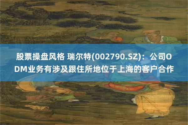 股票操盘风格 瑞尔特(002790.SZ)：公司ODM业务有涉及跟住所地位于上海的客户合作