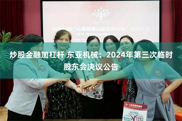 炒股金融加杠杆 东亚机械：2024年第三次临时股东会决议公告