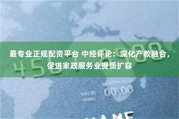 最专业正规配资平台 中经评论：深化产教融合，促进家政服务业提质扩容