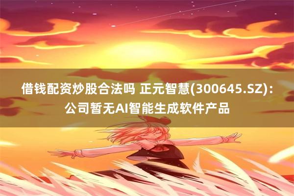 借钱配资炒股合法吗 正元智慧(300645.SZ)：公司暂无AI智能生成软件产品