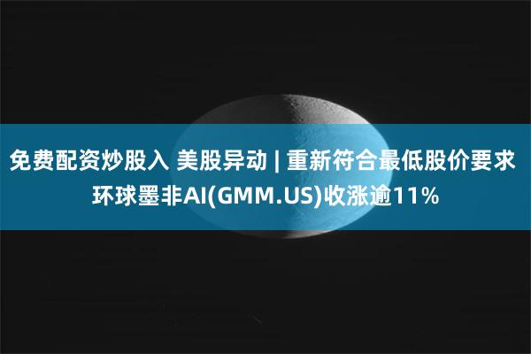 免费配资炒股入 美股异动 | 重新符合最低股价要求 环球墨非AI(GMM.US)收涨逾11%