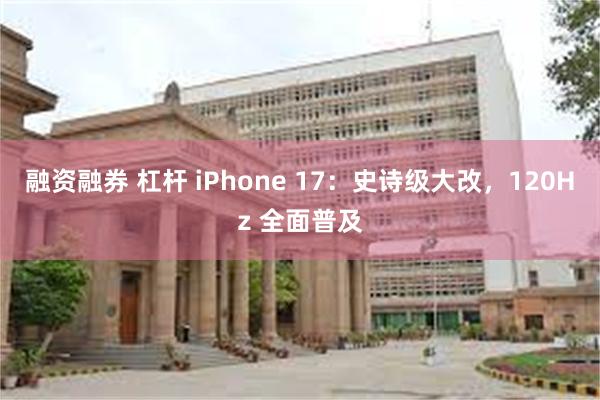 融资融券 杠杆 iPhone 17：史诗级大改，120Hz 全面普及