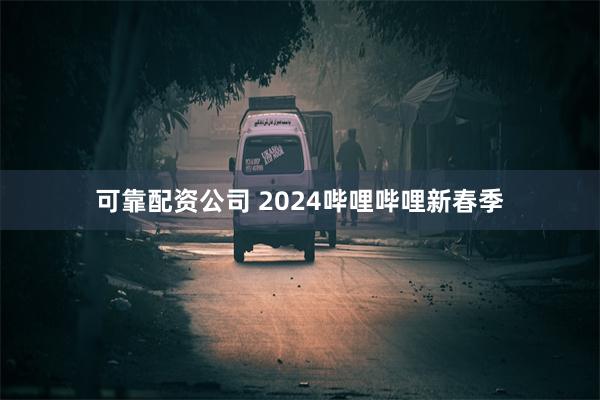 可靠配资公司 2024哔哩哔哩新春季