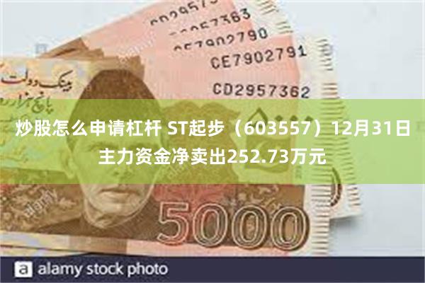 炒股怎么申请杠杆 ST起步（603557）12月31日主力资金净卖出252.73万元