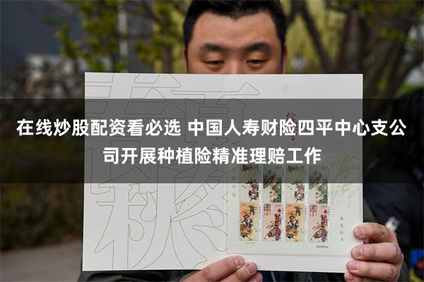 在线炒股配资看必选 中国人寿财险四平中心支公司开展种植险精准理赔工作